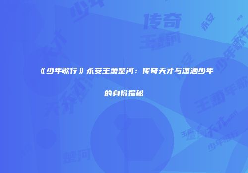 《少年歌行》永安王萧楚河：传奇天才与潇洒少年的身份揭秘