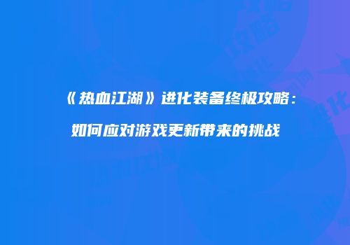 《热血江湖》进化装备终极攻略：如何应对游戏更新带来的挑战