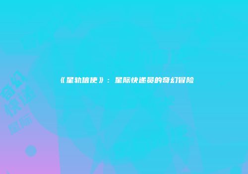 《星轨信使》：星际快递员的奇幻冒险