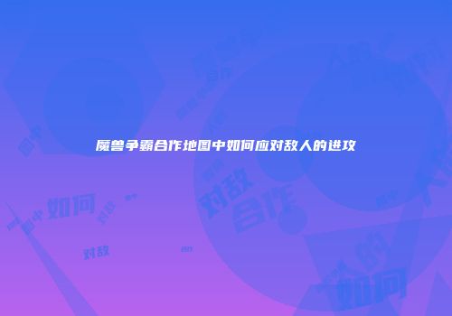 魔兽争霸合作地图中如何应对敌人的进攻