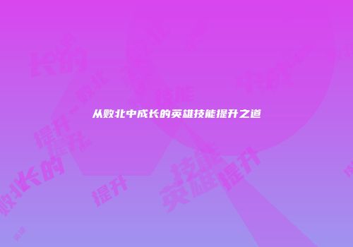 从败北中成长的英雄技能提升之道