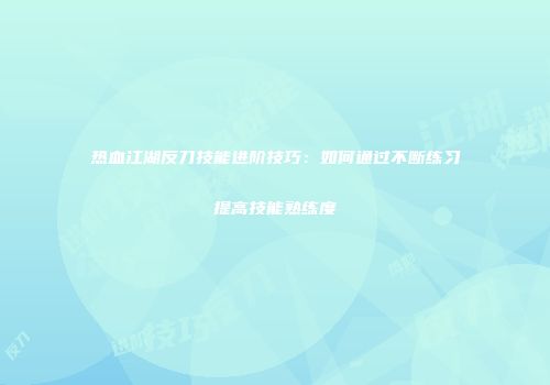 热血江湖反刀技能进阶技巧：如何通过不断练习提高技能熟练度