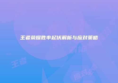 王者荣耀胜率起伏解析与应对策略