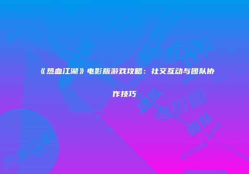 《热血江湖》电影版游戏攻略：社交互动与团队协作技巧