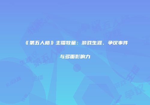 《第五人格》主播牧童：游戏生涯、争议事件与多面影响力