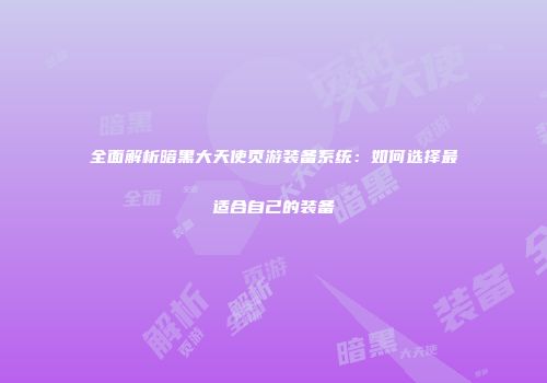 全面解析暗黑大天使页游装备系统：如何选择最适合自己的装备