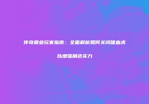 传奇霸业玩家指南：全面解析如何关闭嗜血术以增强角色实力
