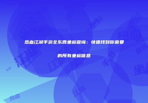 热血江湖手游全东西坐标查询：快速找到你需要的所有坐标信息