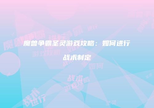 魔兽争霸圣灵游戏攻略：如何进行战术制定