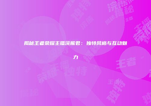 揭秘王者荣耀主播浣熊君：独特风格与互动魅力