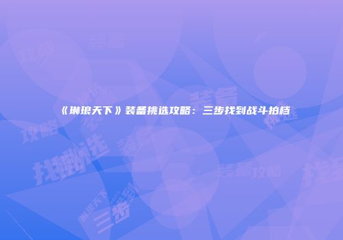 《琳琅天下》装备挑选攻略：三步找到战斗拍档