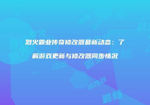 烈火霸业传奇修改器最新动态：了解游戏更新与修改器同步情况