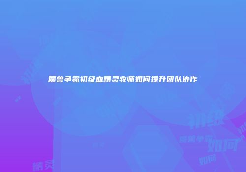 魔兽争霸初级血精灵牧师如何提升团队协作