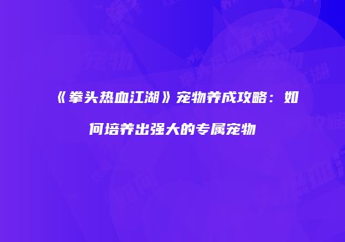 《拳头热血江湖》宠物养成攻略：如何培养出强大的专属宠物
