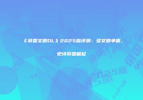 《帝国文明OL》2025版评测：多文明争霸，史诗帝国崛起