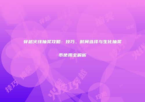穿越火线抽奖攻略：技巧、时间选择与生化抽奖币使用全解析