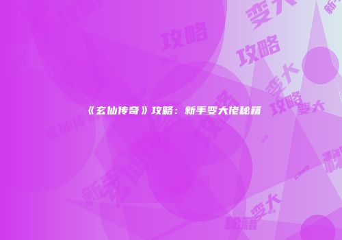 《玄仙传奇》攻略：新手变大佬秘籍
