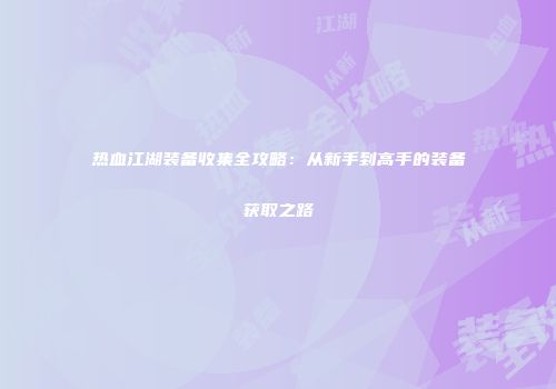 热血江湖装备收集全攻略：从新手到高手的装备获取之路