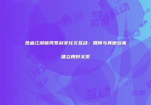 热血江湖披风罗刹女社交互动：如何与其他玩家建立良好关系