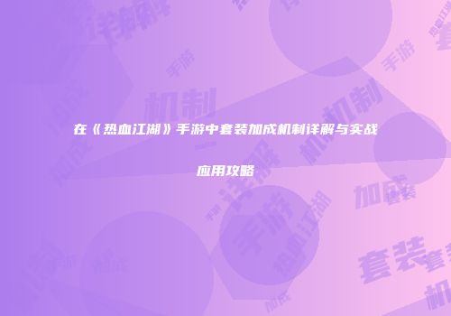 在《热血江湖》手游中套装加成机制详解与实战应用攻略