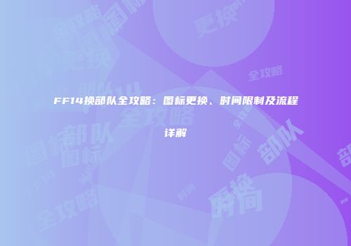 FF14换部队全攻略：图标更换、时间限制及流程详解