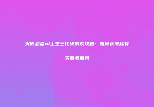 火影忍者ol土主三代火游戏攻略：如何获取稀有装备与道具