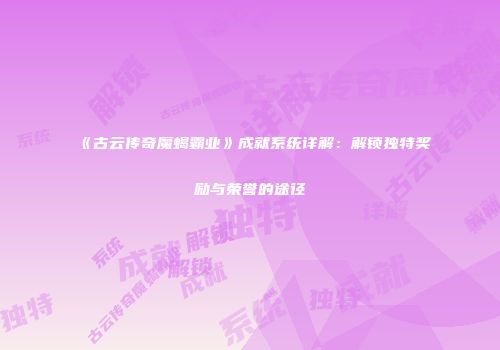 《古云传奇魔蝎霸业》成就系统详解：解锁独特奖励与荣誉的途径
