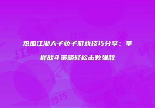 热血江湖天子骄子游戏技巧分享：掌握战斗策略轻松击败强敌