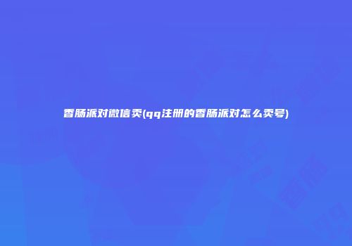 香肠派对微信卖(qq注册的香肠派对怎么卖号)
