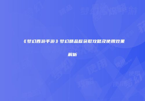 《梦幻西游手游》梦幻精品粽获取攻略及使用效果解析