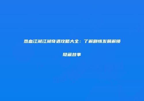 热血江湖江湖奇遇攻略大全：了解剧情发展解锁隐藏故事