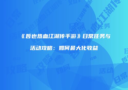 《哲也热血江湖传手游》日常任务与活动攻略：如何最大化收益