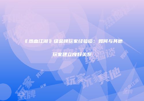 《热血江湖》级金牌玩家经验谈：如何与其他玩家建立良好关系