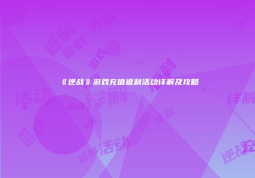 《逆战》游戏充值返利活动详解及攻略