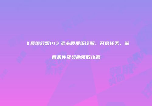 《最终幻想14》老主顾系统详解：开启任务、前置条件及奖励领取攻略