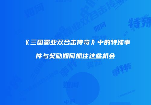 《三国霸业双合击传奇》中的特殊事件与奖励如何抓住这些机会