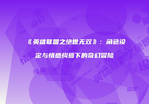 《英雄联盟之绝世无双》：角色设定与情感纠葛下的奇幻冒险