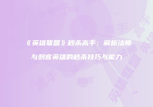 《英雄联盟》秒杀高手：解析法师与刺客英雄的秒杀技巧与能力