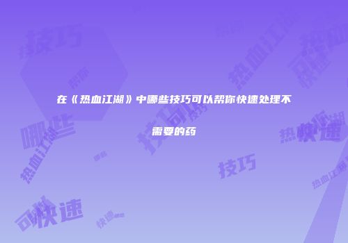 在《热血江湖》中哪些技巧可以帮你快速处理不需要的药
