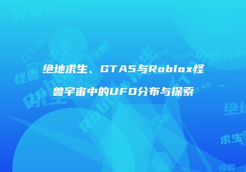 绝地求生、GTA5与Roblox怪兽宇宙中的UFO分布与探索