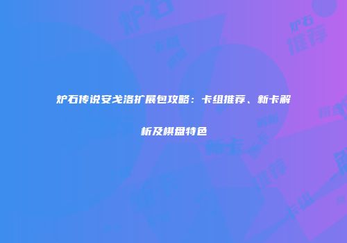 炉石传说安戈洛扩展包攻略：卡组推荐、新卡解析及棋盘特色