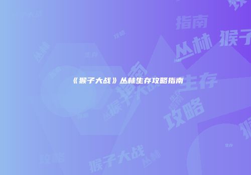 《猴子大战》丛林生存攻略指南