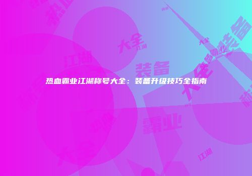 热血霸业江湖称号大全：装备升级技巧全指南