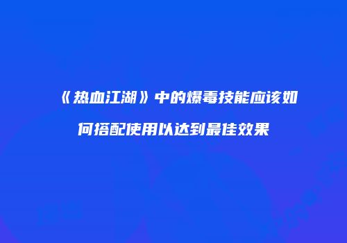 《热血江湖》中的爆毒技能应该如何搭配使用以达到最佳效果