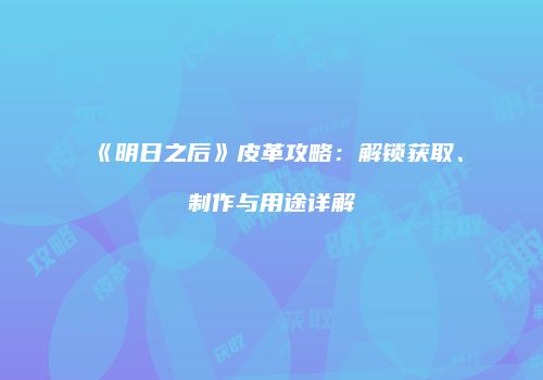 《明日之后》皮革攻略：解锁获取、制作与用途详解