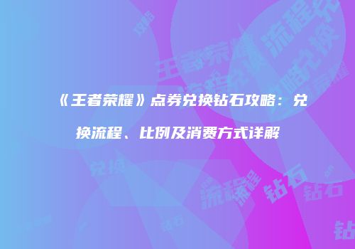 《王者荣耀》点券兑换钻石攻略：兑换流程、比例及消费方式详解