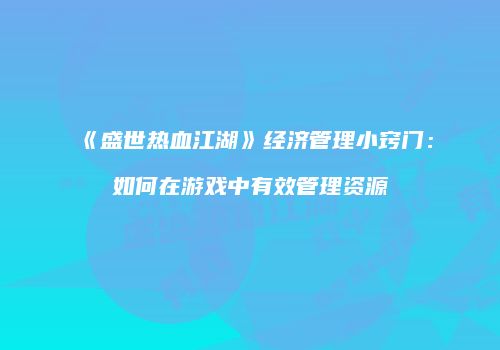 《盛世热血江湖》经济管理小窍门：如何在游戏中有效管理资源