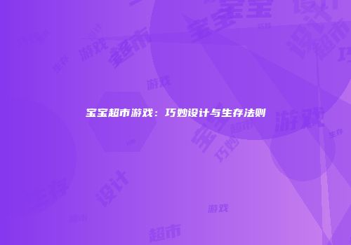 宝宝超市游戏：巧妙设计与生存法则