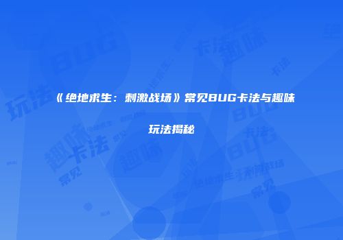 《绝地求生：刺激战场》常见BUG卡法与趣味玩法揭秘