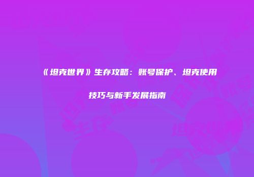 《坦克世界》生存攻略：账号保护、坦克使用技巧与新手发展指南